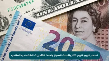 أسعار اليورو اليوم تتأثر بتقلبات السوق وأحدث التقديرات الاقتصادية العالمية